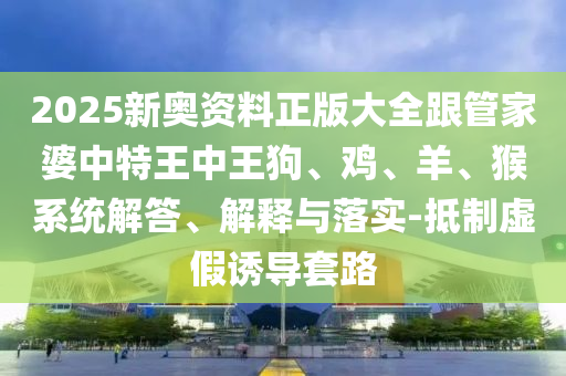 2025新奥资料正版大全跟管家婆中特王中王狗、鸡、羊、猴系统解答、解释与落实-抵制虚假诱导套路